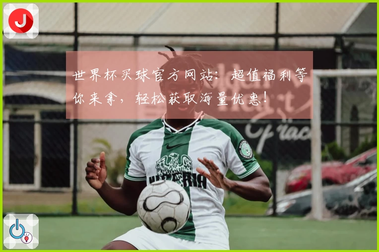 世界杯买球官方网站：超值福利等你来拿，轻松获取海量优惠！