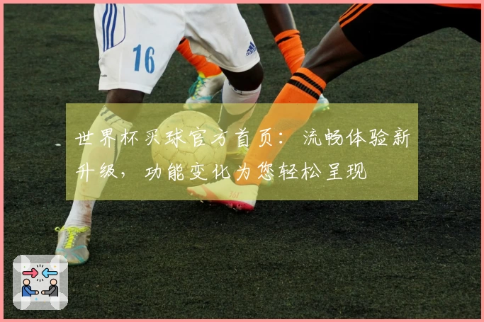 世界杯买球官方首页：流畅体验新升级，功能变化为您轻松呈现