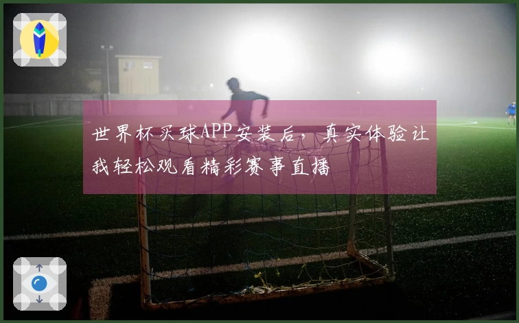 世界杯买球APP安装后,真实体验让我轻松观看精彩赛事直播