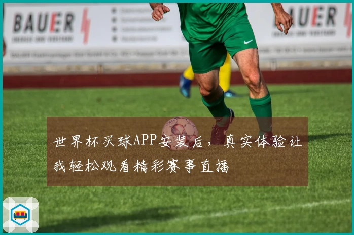 世界杯买球APP安装后，真实体验让我轻松观看精彩赛事直播