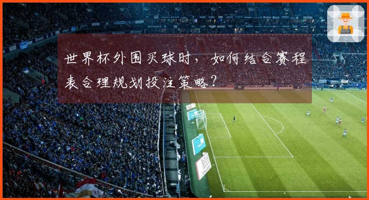世界杯外围买球时，如何结合赛程表合理规划投注策略？