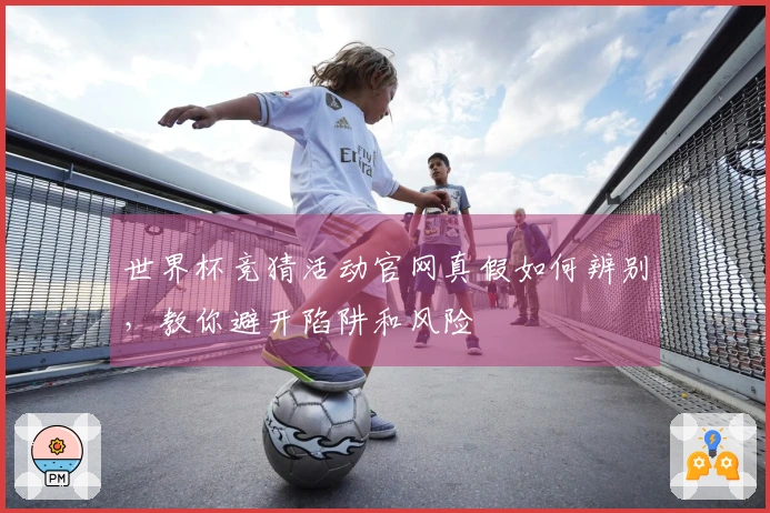 世界杯竞猜活动官网真假如何辨别，教你避开陷阱和风险