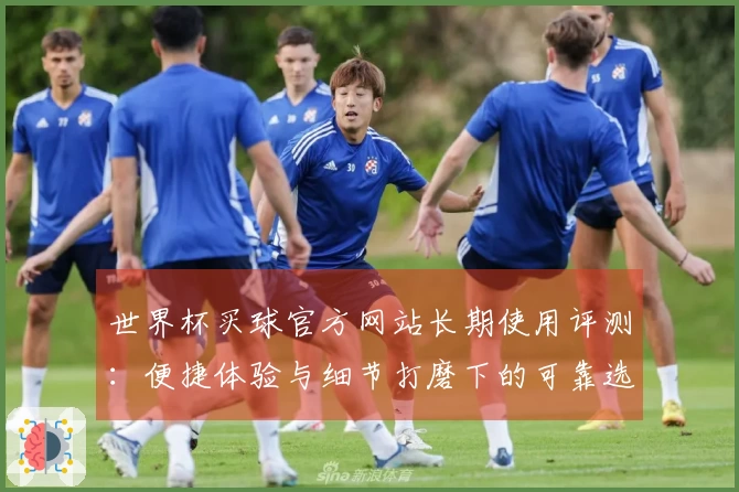 世界杯买球官方网站长期使用评测：便捷体验与细节打磨下的可靠选择