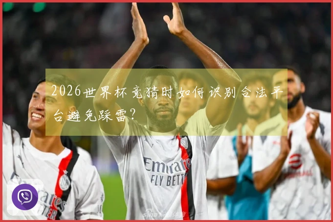 2026世界杯竞猜时如何识别合法平台避免踩雷？
