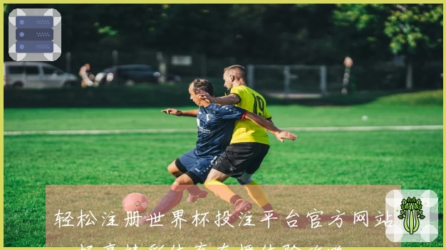 轻松注册世界杯投注平台官方网站，畅享精彩体育直播体验攻略
