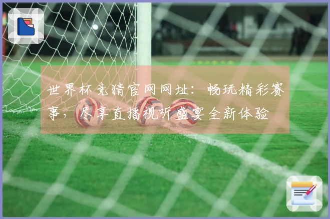 世界杯竞猜官网网址：畅玩精彩赛事，尽享直播视听盛宴全新体验