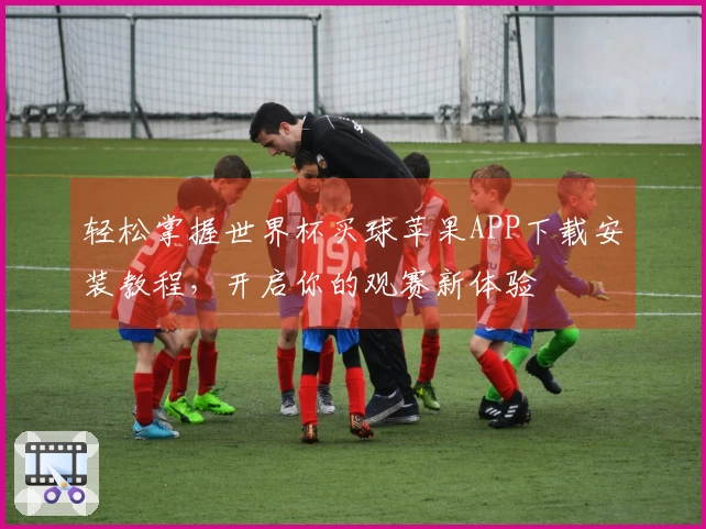 轻松掌握世界杯买球苹果APP下载安装教程，开启你的观赛新体验