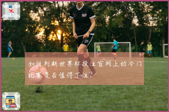 如何判断世界杯投注官网上的冷门比赛是否值得下注?