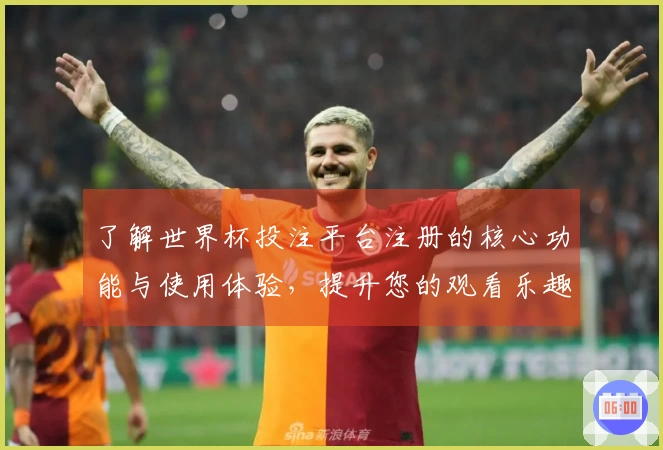 了解世界杯投注平台注册的核心功能与使用体验，提升您的观看乐趣