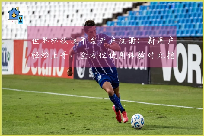 世界杯投注平台开户注册：新用户轻松上手，全方位使用体验对比指南