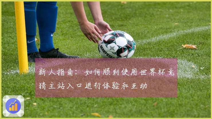新人指南：如何顺利使用世界杯竞猜主站入口进行体验和互动