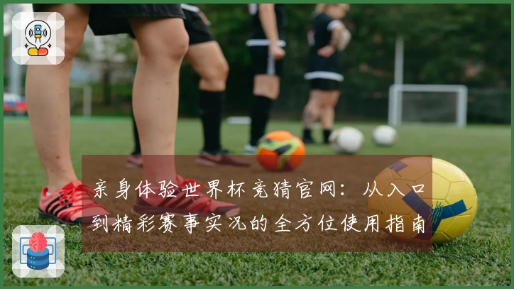 亲身体验世界杯竞猜官网：从入口到精彩赛事实况的全方位使用指南