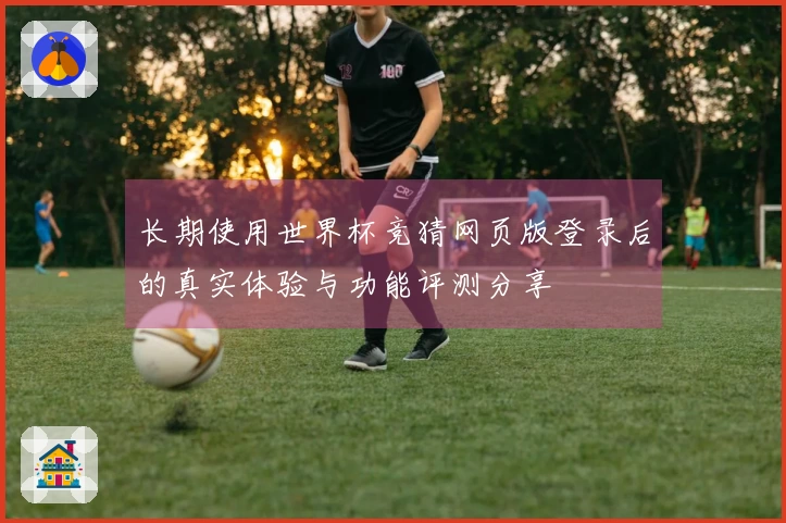 长期使用世界杯竞猜网页版登录后的真实体验与功能评测分享