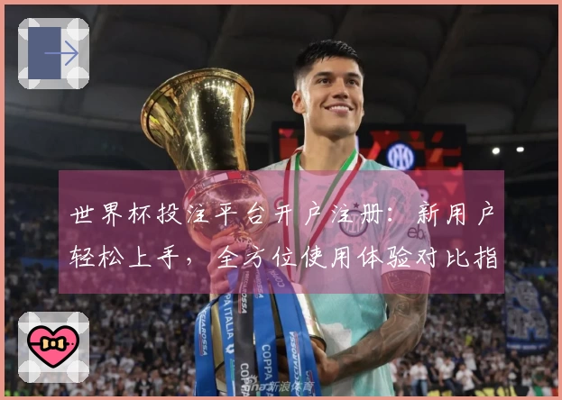 世界杯投注平台开户注册：新用户轻松上手，全方位使用体验对比指南