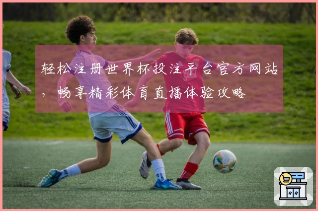 轻松注册世界杯投注平台官方网站，畅享精彩体育直播体验攻略