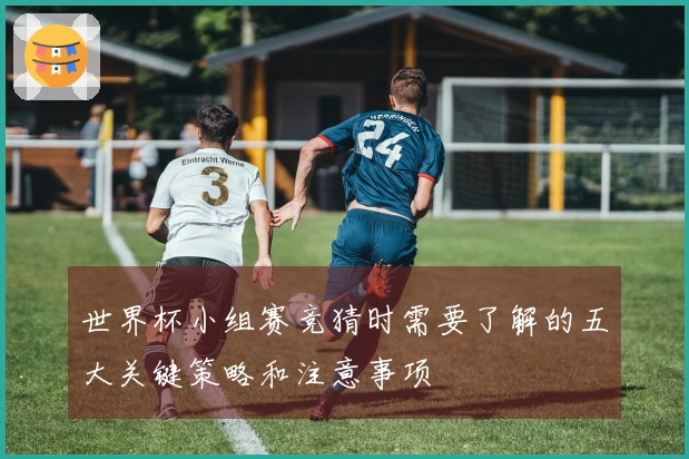 世界杯小组赛竞猜时需要了解的五大关键策略和注意事项