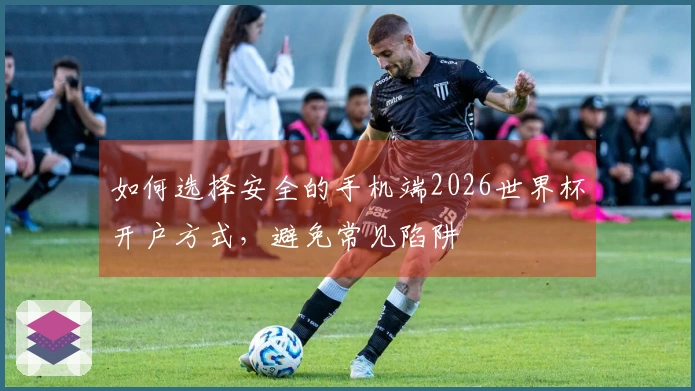 如何选择安全的手机端2026世界杯开户方式，避免常见陷阱